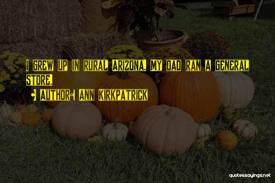 Ann Kirkpatrick Quotes: I Grew Up In Rural Arizona. My Dad Ran A General Store.