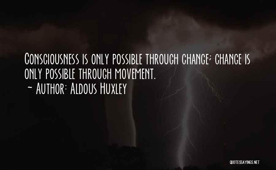 Aldous Huxley Quotes: Consciousness Is Only Possible Through Change; Change Is Only Possible Through Movement.