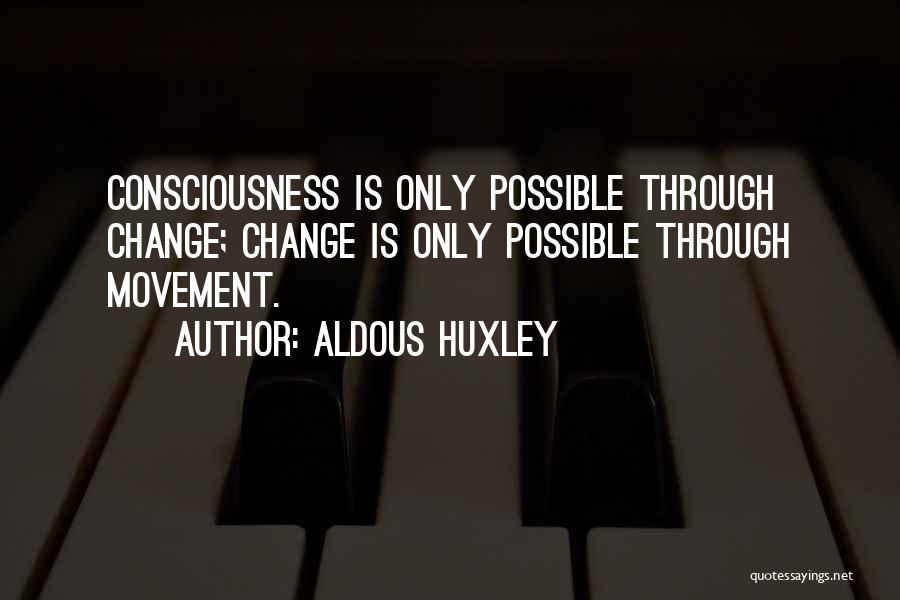 Aldous Huxley Quotes: Consciousness Is Only Possible Through Change; Change Is Only Possible Through Movement.