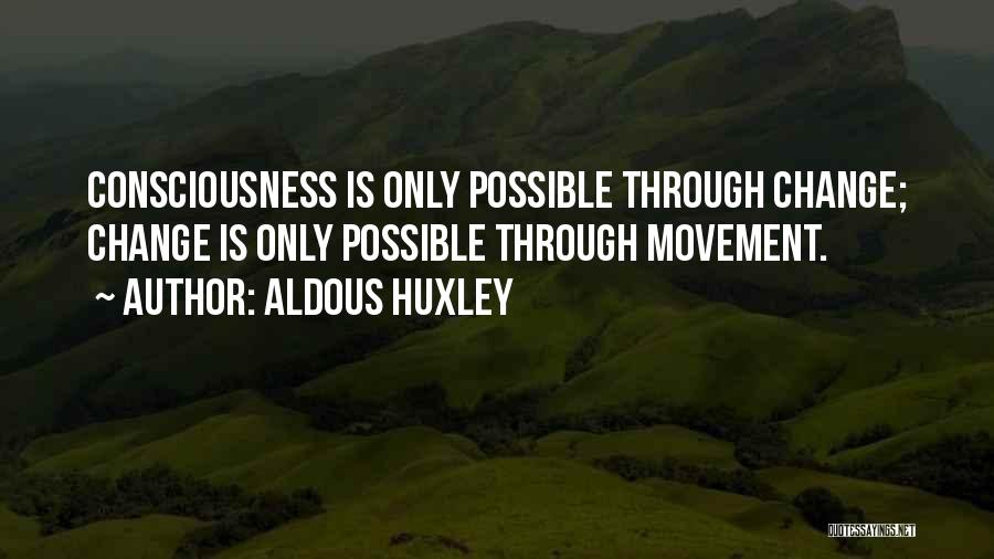 Aldous Huxley Quotes: Consciousness Is Only Possible Through Change; Change Is Only Possible Through Movement.