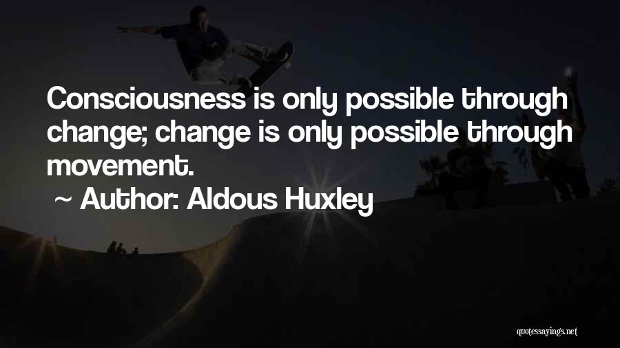 Aldous Huxley Quotes: Consciousness Is Only Possible Through Change; Change Is Only Possible Through Movement.