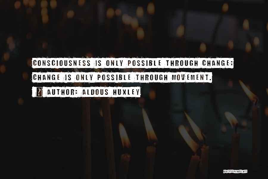 Aldous Huxley Quotes: Consciousness Is Only Possible Through Change; Change Is Only Possible Through Movement.