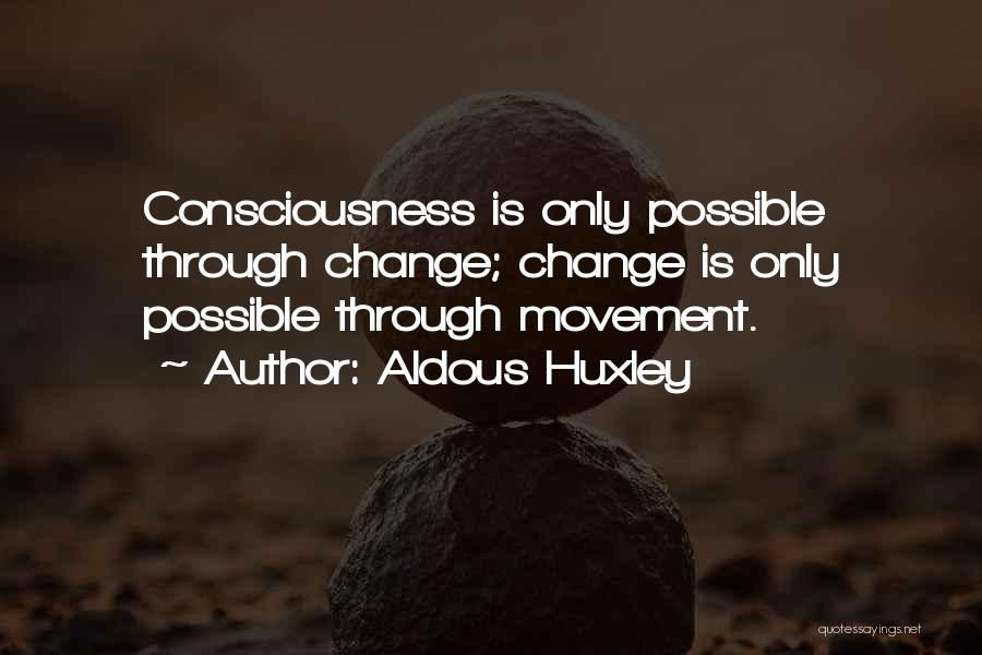 Aldous Huxley Quotes: Consciousness Is Only Possible Through Change; Change Is Only Possible Through Movement.