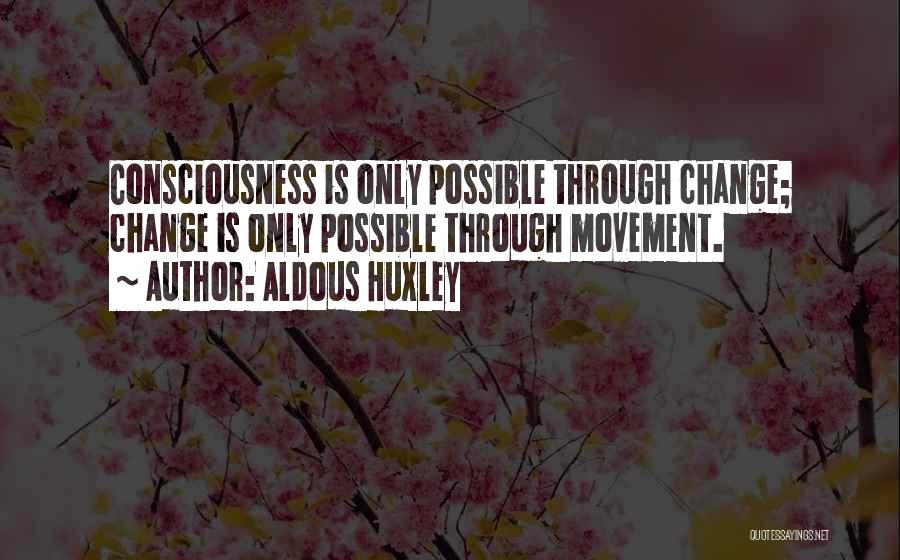 Aldous Huxley Quotes: Consciousness Is Only Possible Through Change; Change Is Only Possible Through Movement.