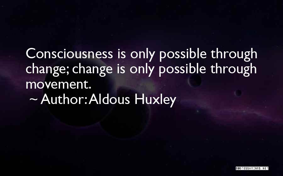 Aldous Huxley Quotes: Consciousness Is Only Possible Through Change; Change Is Only Possible Through Movement.