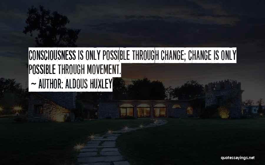 Aldous Huxley Quotes: Consciousness Is Only Possible Through Change; Change Is Only Possible Through Movement.