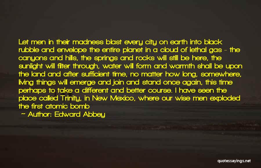 Edward Abbey Quotes: Let Men In Their Madness Blast Every City On Earth Into Black Rubble And Envelope The Entire Planet In A