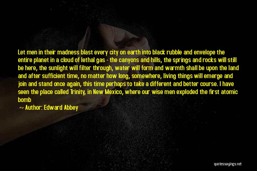 Edward Abbey Quotes: Let Men In Their Madness Blast Every City On Earth Into Black Rubble And Envelope The Entire Planet In A