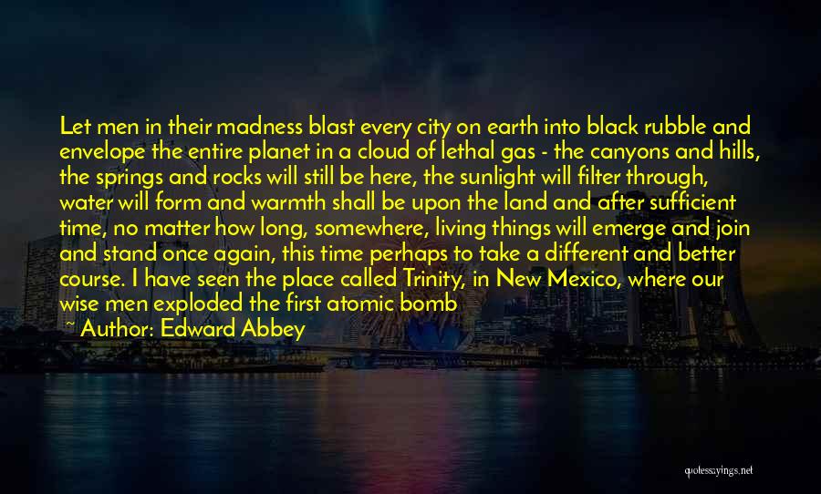 Edward Abbey Quotes: Let Men In Their Madness Blast Every City On Earth Into Black Rubble And Envelope The Entire Planet In A