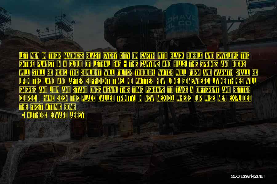 Edward Abbey Quotes: Let Men In Their Madness Blast Every City On Earth Into Black Rubble And Envelope The Entire Planet In A