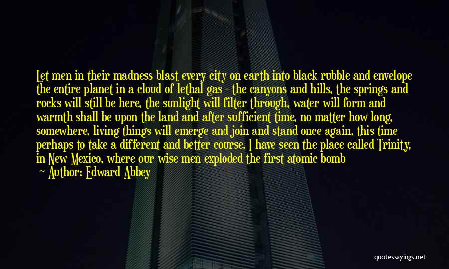 Edward Abbey Quotes: Let Men In Their Madness Blast Every City On Earth Into Black Rubble And Envelope The Entire Planet In A