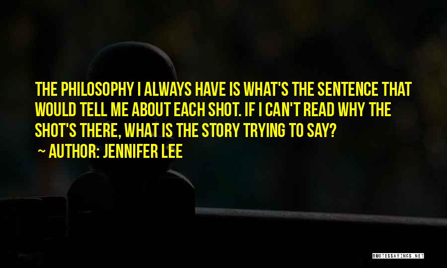 Jennifer Lee Quotes: The Philosophy I Always Have Is What's The Sentence That Would Tell Me About Each Shot. If I Can't Read