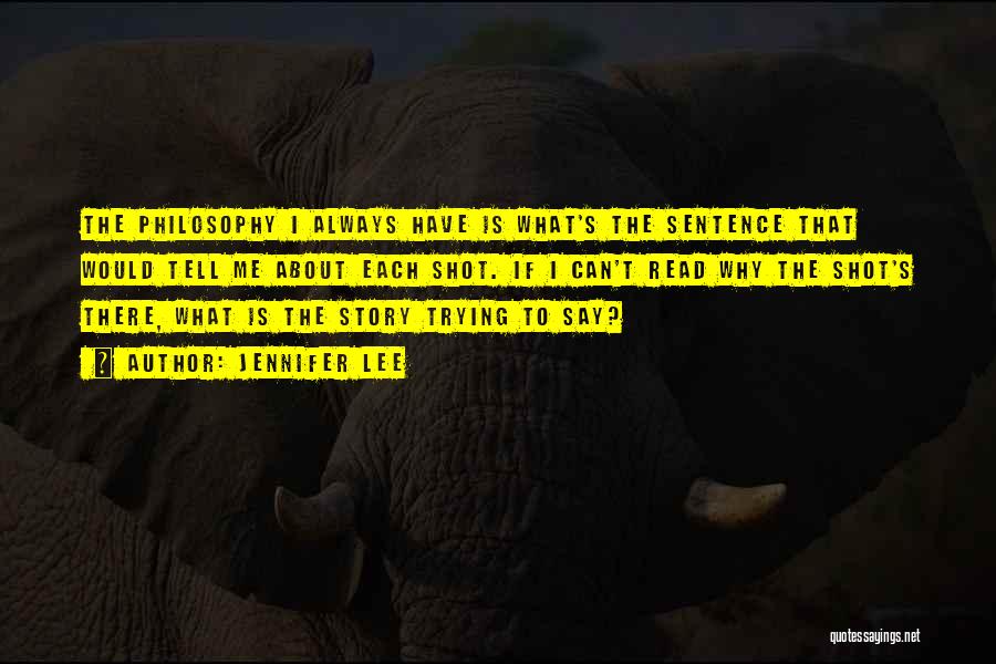 Jennifer Lee Quotes: The Philosophy I Always Have Is What's The Sentence That Would Tell Me About Each Shot. If I Can't Read