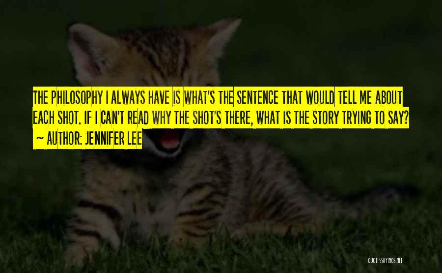 Jennifer Lee Quotes: The Philosophy I Always Have Is What's The Sentence That Would Tell Me About Each Shot. If I Can't Read