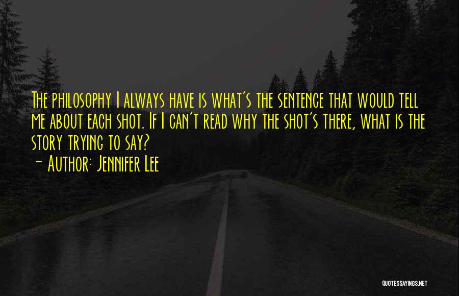 Jennifer Lee Quotes: The Philosophy I Always Have Is What's The Sentence That Would Tell Me About Each Shot. If I Can't Read