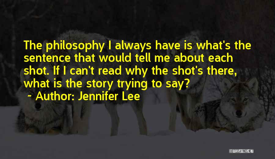 Jennifer Lee Quotes: The Philosophy I Always Have Is What's The Sentence That Would Tell Me About Each Shot. If I Can't Read