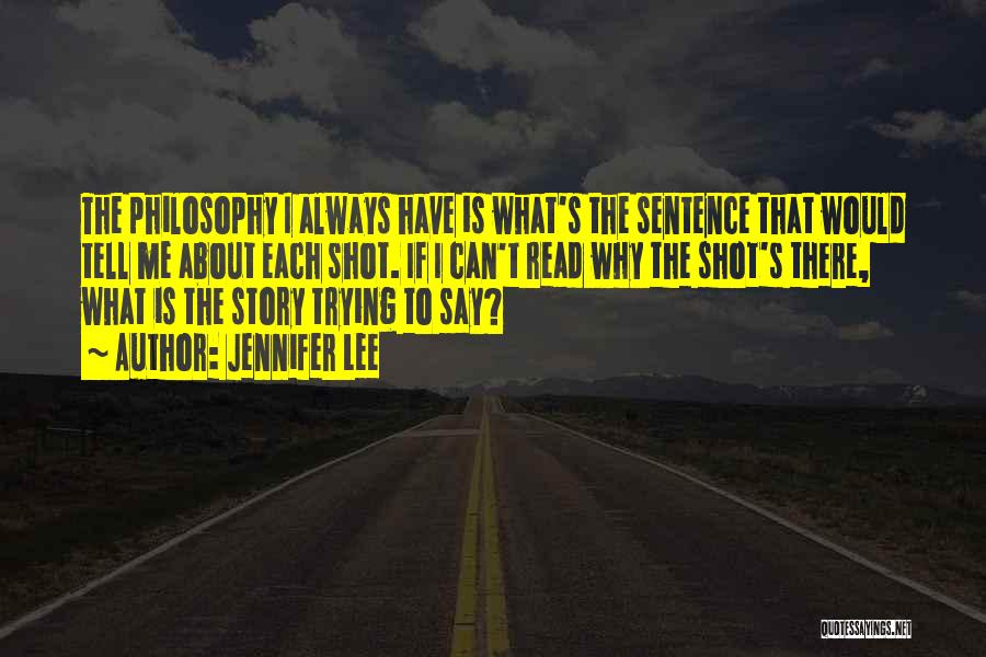 Jennifer Lee Quotes: The Philosophy I Always Have Is What's The Sentence That Would Tell Me About Each Shot. If I Can't Read