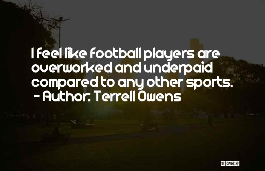 Terrell Owens Quotes: I Feel Like Football Players Are Overworked And Underpaid Compared To Any Other Sports.