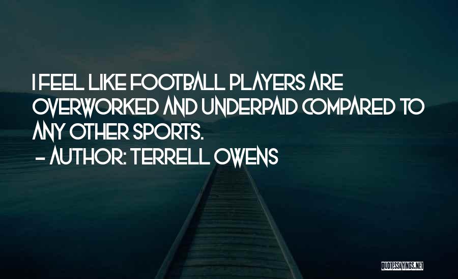 Terrell Owens Quotes: I Feel Like Football Players Are Overworked And Underpaid Compared To Any Other Sports.