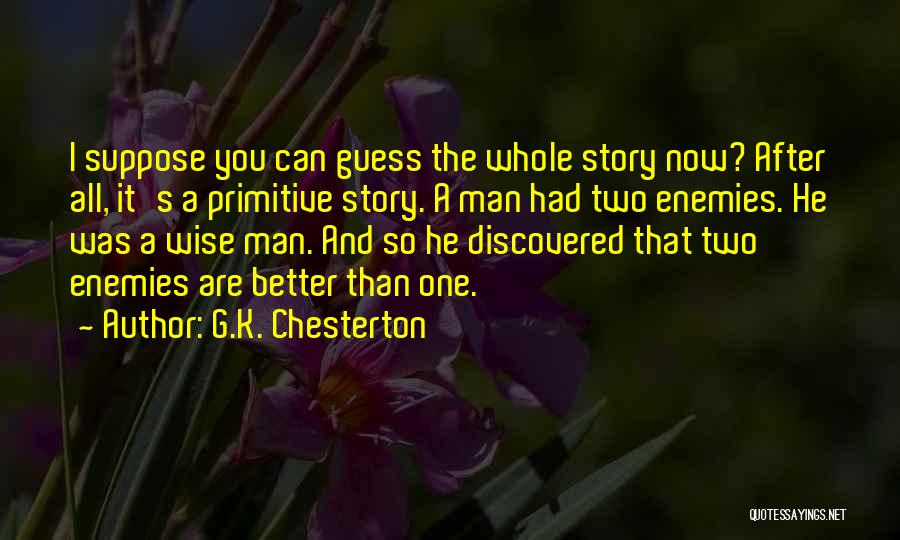 G.K. Chesterton Quotes: I Suppose You Can Guess The Whole Story Now? After All, It's A Primitive Story. A Man Had Two Enemies.