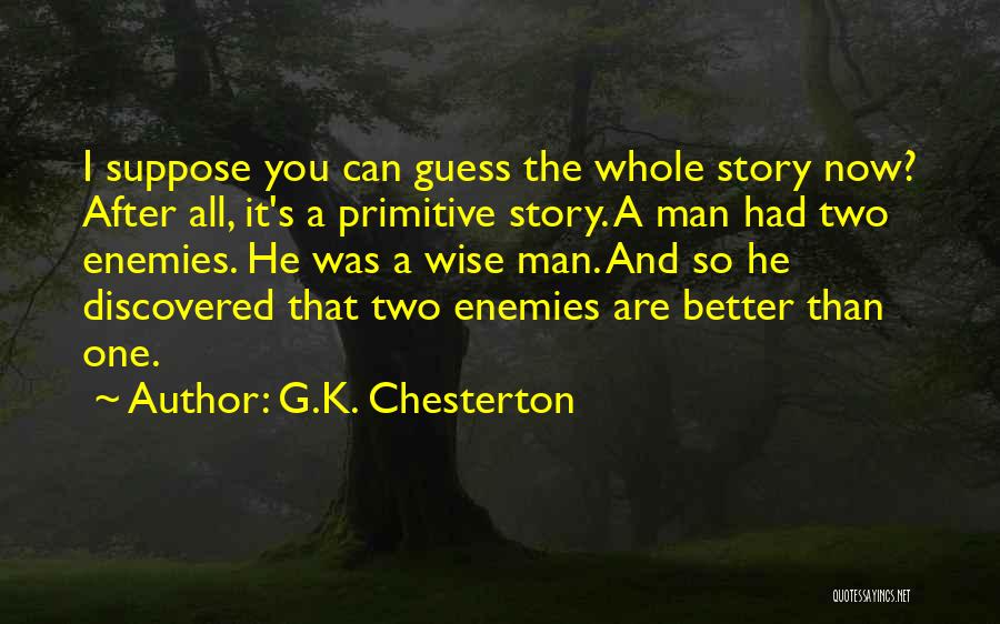 G.K. Chesterton Quotes: I Suppose You Can Guess The Whole Story Now? After All, It's A Primitive Story. A Man Had Two Enemies.