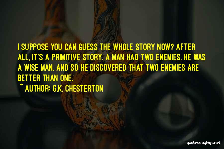 G.K. Chesterton Quotes: I Suppose You Can Guess The Whole Story Now? After All, It's A Primitive Story. A Man Had Two Enemies.