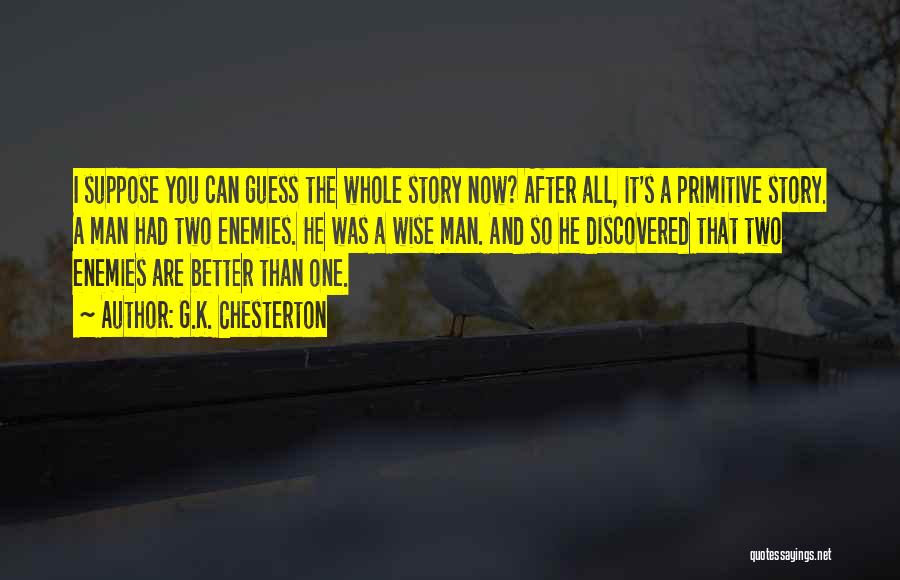 G.K. Chesterton Quotes: I Suppose You Can Guess The Whole Story Now? After All, It's A Primitive Story. A Man Had Two Enemies.