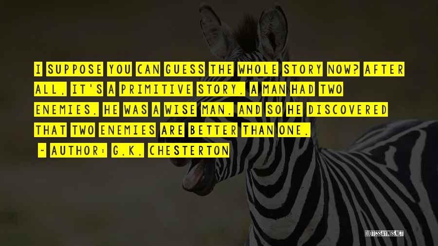 G.K. Chesterton Quotes: I Suppose You Can Guess The Whole Story Now? After All, It's A Primitive Story. A Man Had Two Enemies.