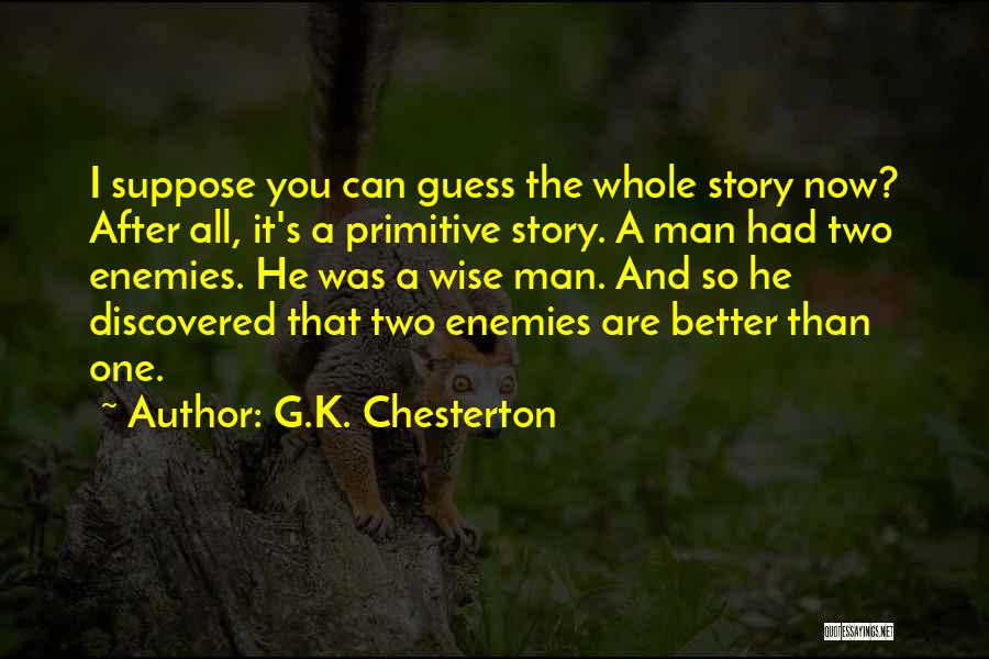 G.K. Chesterton Quotes: I Suppose You Can Guess The Whole Story Now? After All, It's A Primitive Story. A Man Had Two Enemies.