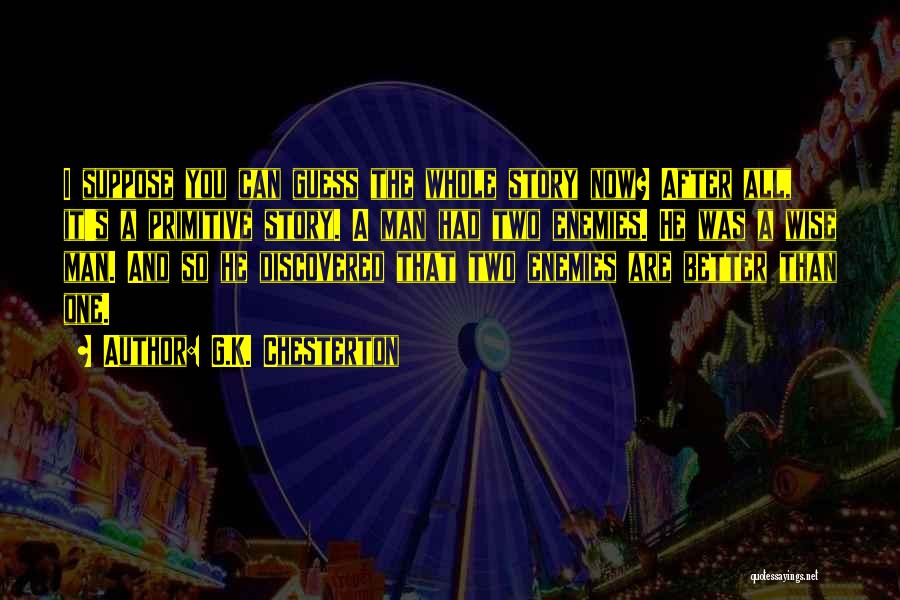 G.K. Chesterton Quotes: I Suppose You Can Guess The Whole Story Now? After All, It's A Primitive Story. A Man Had Two Enemies.