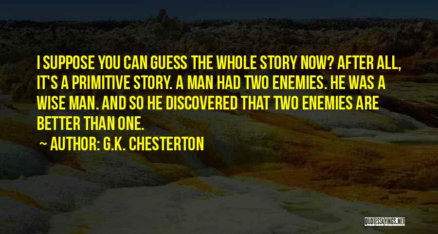 G.K. Chesterton Quotes: I Suppose You Can Guess The Whole Story Now? After All, It's A Primitive Story. A Man Had Two Enemies.