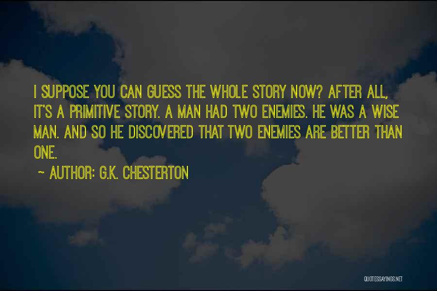 G.K. Chesterton Quotes: I Suppose You Can Guess The Whole Story Now? After All, It's A Primitive Story. A Man Had Two Enemies.