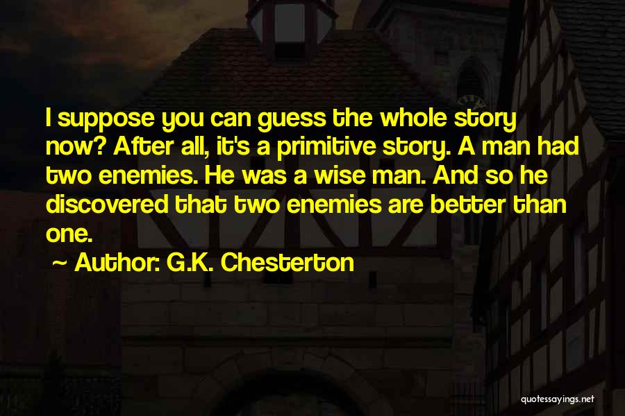 G.K. Chesterton Quotes: I Suppose You Can Guess The Whole Story Now? After All, It's A Primitive Story. A Man Had Two Enemies.