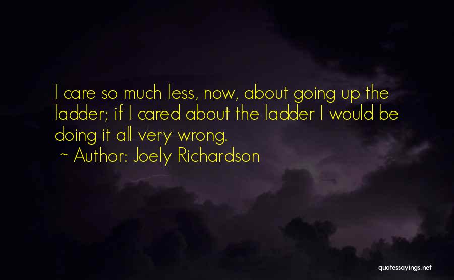 Joely Richardson Quotes: I Care So Much Less, Now, About Going Up The Ladder; If I Cared About The Ladder I Would Be