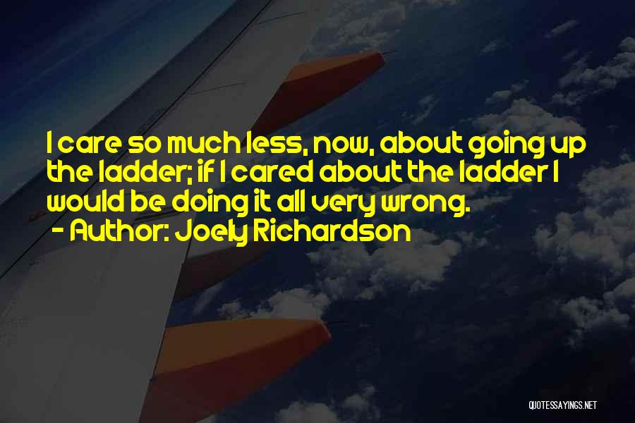 Joely Richardson Quotes: I Care So Much Less, Now, About Going Up The Ladder; If I Cared About The Ladder I Would Be