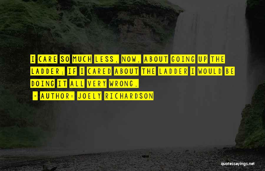 Joely Richardson Quotes: I Care So Much Less, Now, About Going Up The Ladder; If I Cared About The Ladder I Would Be