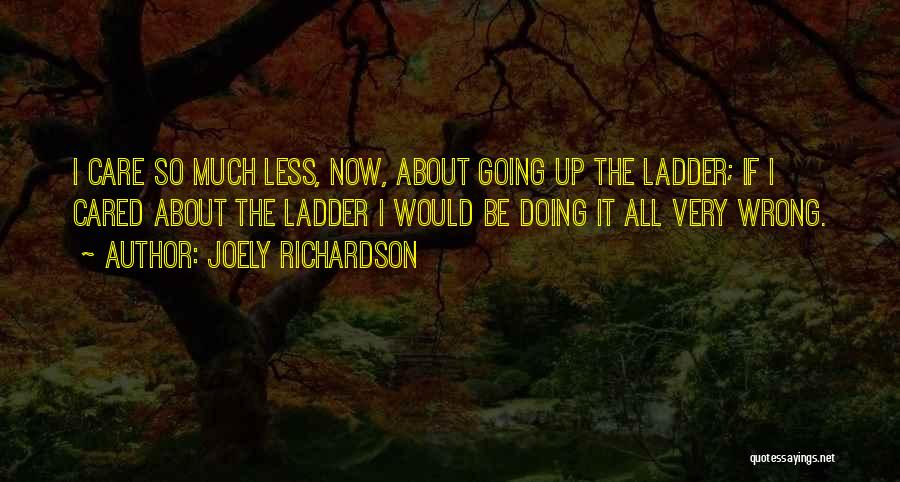 Joely Richardson Quotes: I Care So Much Less, Now, About Going Up The Ladder; If I Cared About The Ladder I Would Be