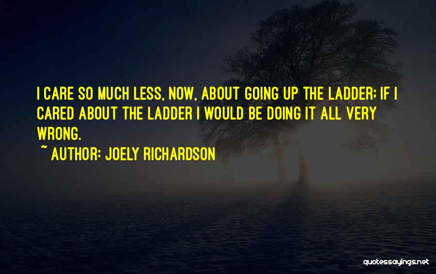 Joely Richardson Quotes: I Care So Much Less, Now, About Going Up The Ladder; If I Cared About The Ladder I Would Be