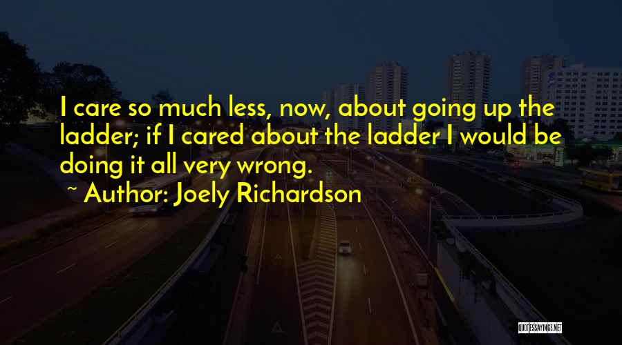 Joely Richardson Quotes: I Care So Much Less, Now, About Going Up The Ladder; If I Cared About The Ladder I Would Be