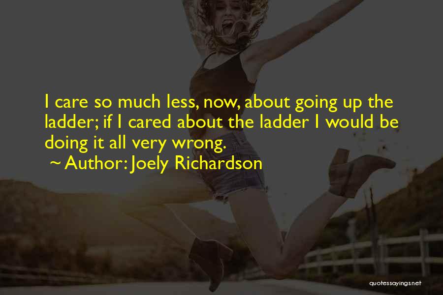 Joely Richardson Quotes: I Care So Much Less, Now, About Going Up The Ladder; If I Cared About The Ladder I Would Be