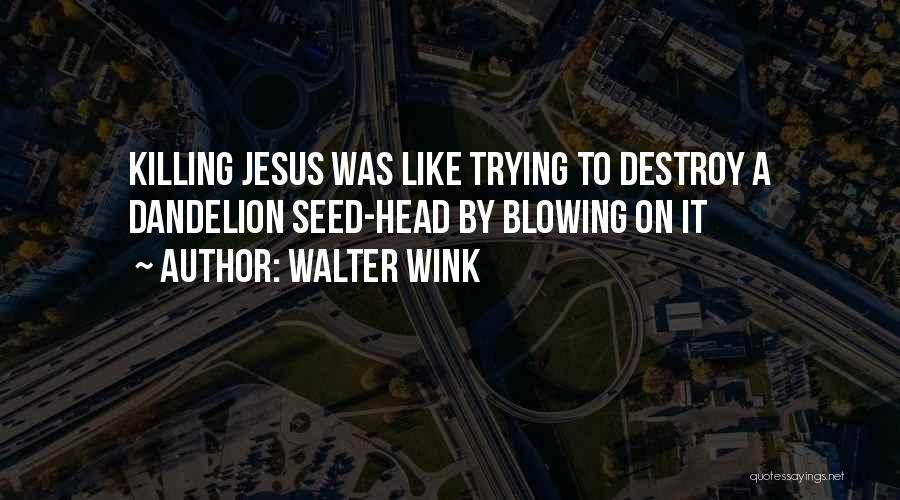 Walter Wink Quotes: Killing Jesus Was Like Trying To Destroy A Dandelion Seed-head By Blowing On It