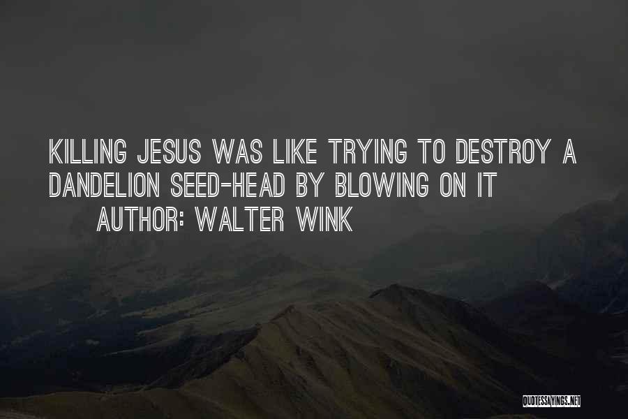 Walter Wink Quotes: Killing Jesus Was Like Trying To Destroy A Dandelion Seed-head By Blowing On It