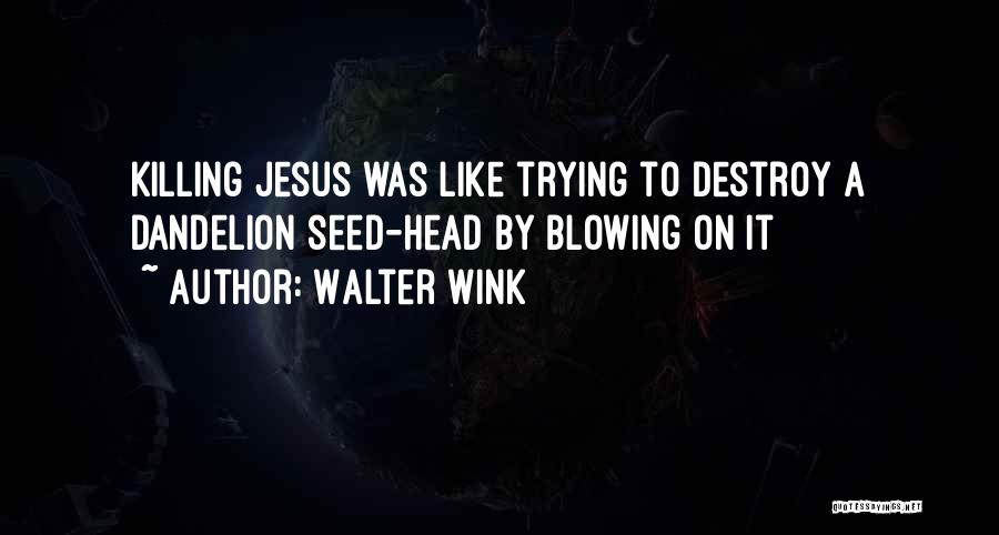 Walter Wink Quotes: Killing Jesus Was Like Trying To Destroy A Dandelion Seed-head By Blowing On It