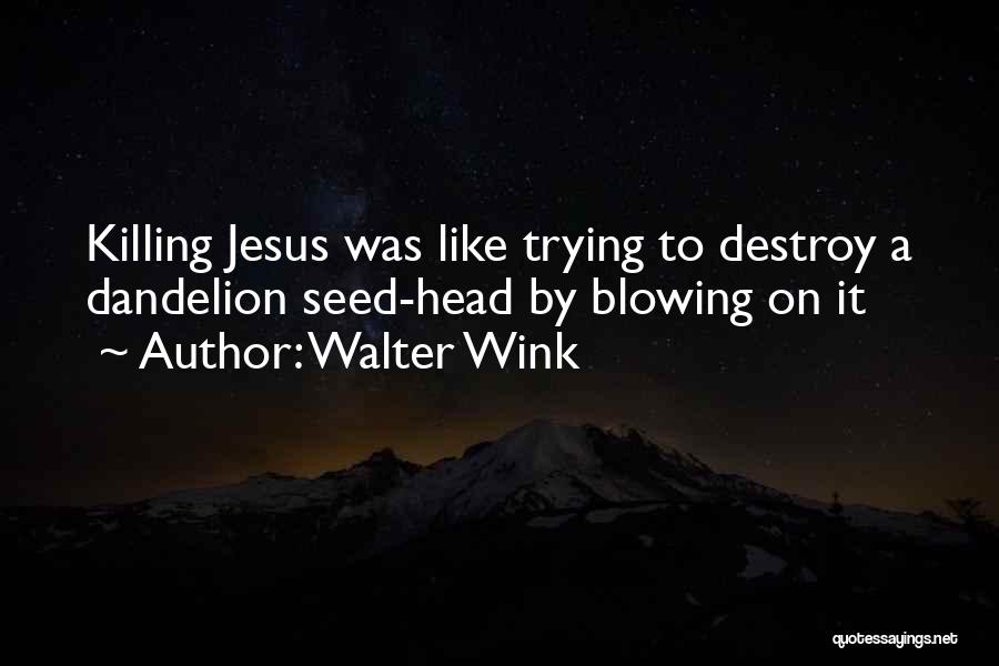 Walter Wink Quotes: Killing Jesus Was Like Trying To Destroy A Dandelion Seed-head By Blowing On It