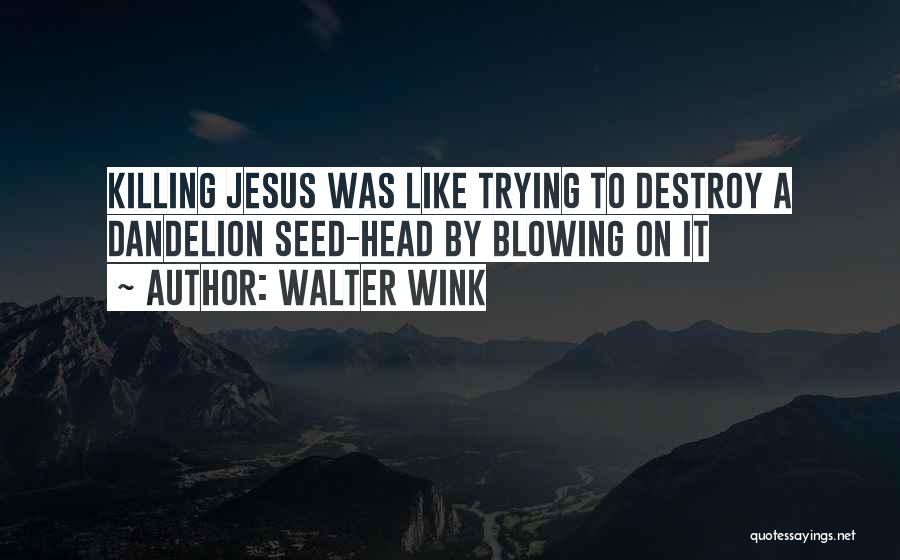 Walter Wink Quotes: Killing Jesus Was Like Trying To Destroy A Dandelion Seed-head By Blowing On It