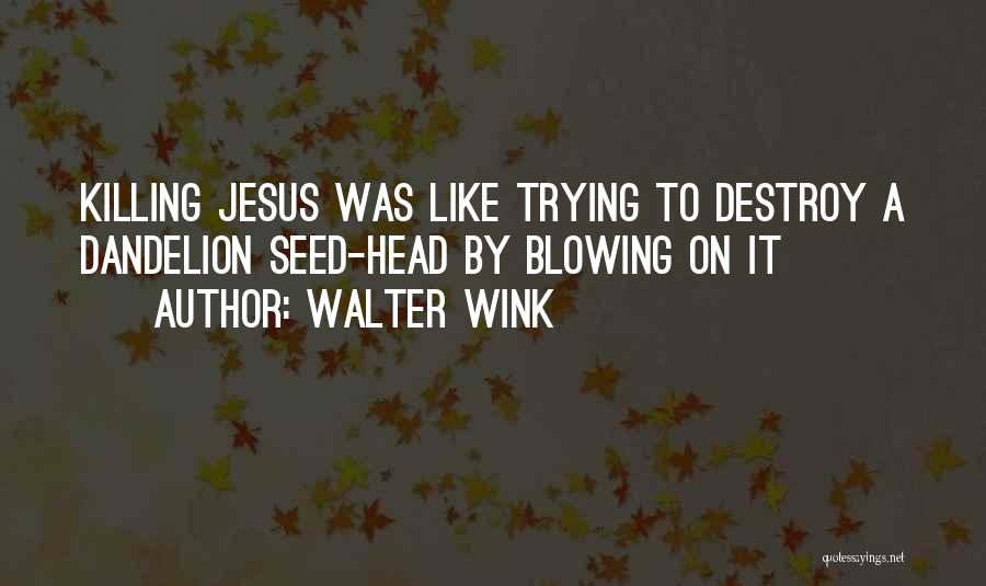 Walter Wink Quotes: Killing Jesus Was Like Trying To Destroy A Dandelion Seed-head By Blowing On It