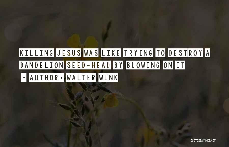 Walter Wink Quotes: Killing Jesus Was Like Trying To Destroy A Dandelion Seed-head By Blowing On It