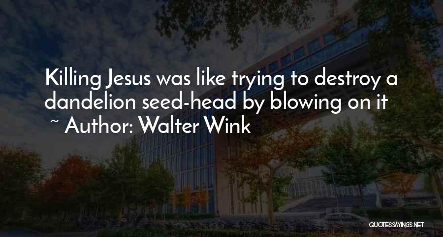Walter Wink Quotes: Killing Jesus Was Like Trying To Destroy A Dandelion Seed-head By Blowing On It