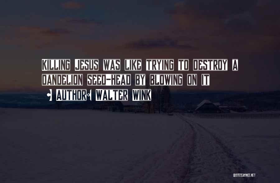 Walter Wink Quotes: Killing Jesus Was Like Trying To Destroy A Dandelion Seed-head By Blowing On It