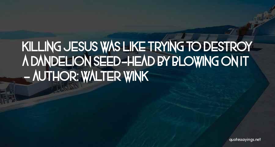 Walter Wink Quotes: Killing Jesus Was Like Trying To Destroy A Dandelion Seed-head By Blowing On It